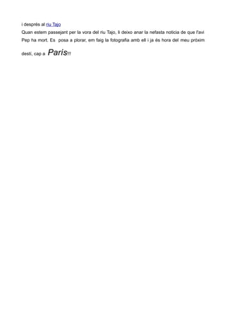 i després al riu Tajo
Quan estem passejant per la vora del riu Tajo, li deixo anar la nefasta noticia de que l'avi
Pep ha mort. Es posa a plorar, em faig la fotografia amb ell i ja és hora del meu pròxim
destí, cap a París!!!
 