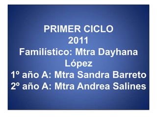 PRIMER CICLO2011Familístico: Mtra Dayhana López1º año A: Mtra Sandra Barreto2º año A: Mtra Andrea Salines 