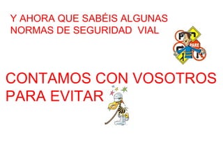 Y AHORA QUE SABÉIS ALGUNAS  NORMAS DE SEGURIDAD  VIAL CONTAMOS CON VOSOTROS  PARA EVITAR  