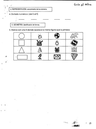 --
. . ~ . Guío rJ M!tY"o.
. . 4. REPRESENTACiÓN:conocimientode los números.
~ . 4. Dictado numérico: (del Oal 9)
-
;
5.GEOMETRíA:identificaciónde formas.
5. Marca con una Xdonde aparece la mismafiguraque la primera:
O g tt ~
D ~ 6 lO
6 A tt1 ~
~ . I~=~~~~~~~~~::::J 1. ~ 'V
..,.-
.:
~ ...
'. ~
-:~::-:.- ,;~f~~-'.;" :: l3
-"
 