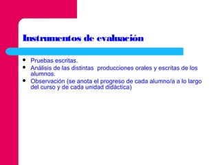 Instrumentos de evaluación




Pruebas escritas.
Análisis de las distintas producciones orales y escritas de los
alumnos.
Observación (se anota el progreso de cada alumno/a a lo largo
del curso y de cada unidad didáctica)

 