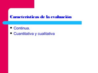 Características de la evaluación
 Continua.
 Cuantitativa

y cualitativa

 