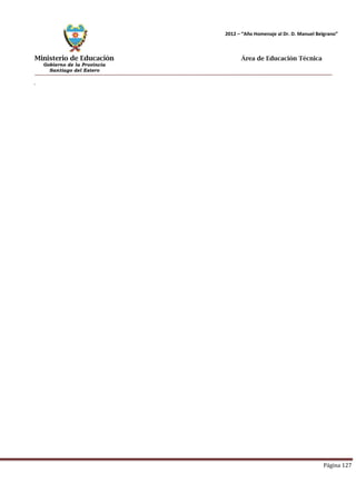 Ministerio de Educación 
Gobierno de la Provincia 
Santiago del Estero 
Página 127 
2012 – “Año Homenaje al Dr. D. Manuel Belgrano” 
Área de Educación Técnica 
.  