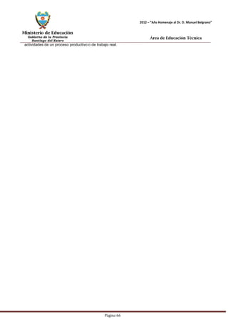 Ministerio de Educación 
Gobierno de la Provincia 
Santiago del Estero 
Página 66 
2012 – “Año Homenaje al Dr. D. Manuel Belgrano” 
Área de Educación Técnica 
actividades de un proceso productivo o de trabajo real.  