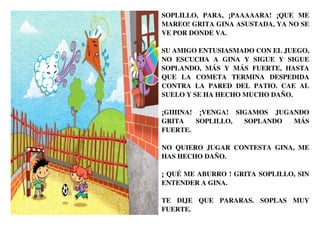 SOPLILLO, PARA, ¡PAAAAARA! ¡QUE ME
MAREO! GRITA GINA ASUSTADA, YA NO SE
VE POR DONDE VA.

SU AMIGO ENTUSIASMADO CON EL JUE...