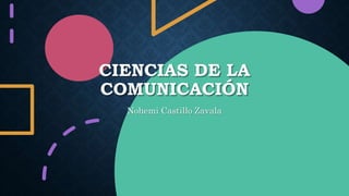 CIENCIAS DE LA
COMUNICACIÓN
Nohemi Castillo Zavala
 