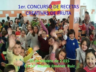 25 de febrero de 2.015
C.E.I.P Alcalde Jiménez Ruiz
1er. CONCURSO DE RECETAS
CREATIVAS DE FRUTA
 