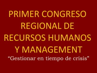 PRIMER CONGRESO  REGIONAL DE  RECURSOS HUMANOS  Y MANAGEMENT “Gestionar en tiempo de crisis” 