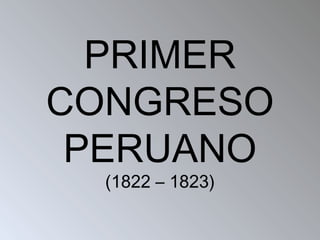 PRIMER
CONGRESO
PERUANO
(1822 – 1823)
 