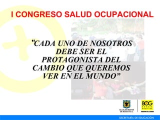 “ CADA UNO DE NOSOTROS DEBE SER EL PROTAGONISTA DEL CAMBIO QUE QUEREMOS VER EN EL MUNDO” I CONGRESO SALUD OCUPACIONAL 
