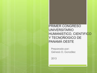 PRIMER CONGRESO
UNIVERSITARIO
HUMANISTICO, CIENTIFICO
Y TECNOÑOGICO DE
PANAMÁ OESTE
Preparado por:
Génesis O. González
2013

 
