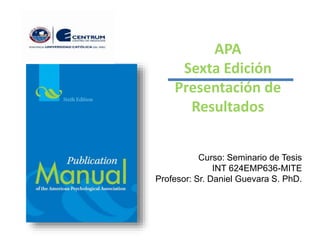APA
Sexta Edición
Presentación de
Resultados
Curso: Seminario de Tesis
INT 624EMP636-MITE
Profesor: Sr. Daniel Guevara S. PhD.
 