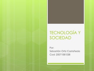 TECNOLOGÍA Y
SOCIEDAD
Por:
Sebastián Ortiz Castañeda
Cod: 20071081038
Ingeniería Ambiental
 