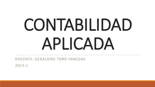 CONTABILIDAD
APLICADA
DOCENTE: GERALDINE TORO VANEGAS
2023-1
 