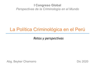 La Política Criminológica en el Perú
Abg. Beyker Chamorro
Retos y perspectivas
I Congreso Global
Perspectivas de la Criminología en el Mundo
Dic 2020
 
