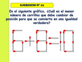 EJERCICIO N° 12

  En el siguiente gráfico, ¿Cuál es el menor
   número de cerrillos que debe cambiar de
posición para que se convierta en una igualdad
                  verdadera?
 