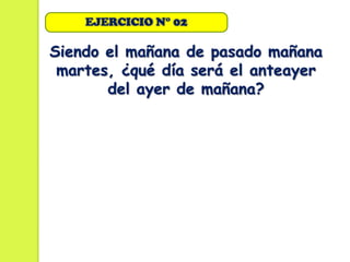 EJERCICIO N° 02

Siendo el mañana de pasado mañana
 martes, ¿qué día será el anteayer
       del ayer de mañana?
 