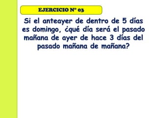 EJERCICIO N° 03

Si el anteayer de dentro de 5 días
es domingo, ¿qué día será el pasado
mañana de ayer de hace 3 días del
    pasado mañana de mañana?
 
