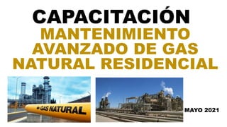 CAPACITACIÓN
MANTENIMIENTO
AVANZADO DE GAS
NATURAL RESIDENCIAL
MAYO 2021
 