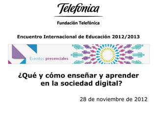 Encuentro Internacional de Educación 2012/2013




¿Qué y cómo enseñar y aprender
     en la sociedad digital?

                       28 de noviembre de 2012
 