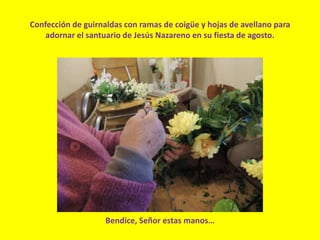 Confección de guirnaldas con ramas de coigüe y hojas de avellano para
adornar el santuario de Jesús Nazareno en su fiesta de agosto.
Bendice, Señor estas manos…
 