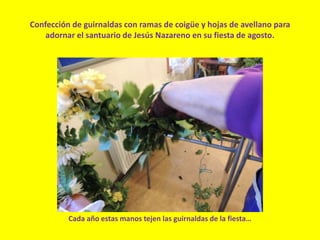 Confección de guirnaldas con ramas de coigüe y hojas de avellano para
adornar el santuario de Jesús Nazareno en su fiesta de agosto.
Cada año estas manos tejen las guirnaldas de la fiesta…
 