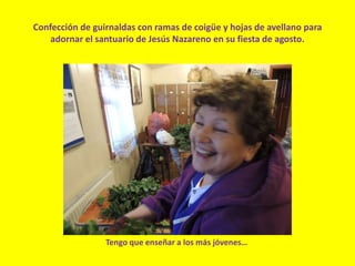 Confección de guirnaldas con ramas de coigüe y hojas de avellano para
adornar el santuario de Jesús Nazareno en su fiesta de agosto.
Tengo que enseñar a los más jóvenes…
 