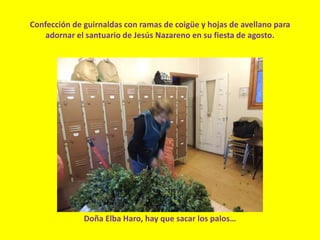 Confección de guirnaldas con ramas de coigüe y hojas de avellano para
adornar el santuario de Jesús Nazareno en su fiesta de agosto.
Doña Elba Haro, hay que sacar los palos…
 