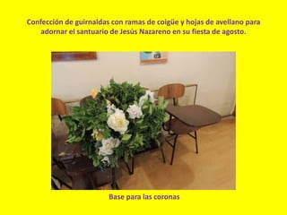 Confección de guirnaldas con ramas de coigüe y hojas de avellano para
adornar el santuario de Jesús Nazareno en su fiesta de agosto.
Base para las coronas
 