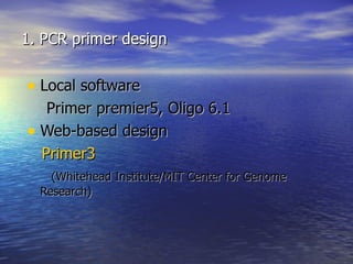 1. PCR primer design


• Local software
   Primer premier5, Oligo 6.1
• Web-based design
  Primer3
    (Whitehead Institute/MIT Center for Genome
  Research)
 