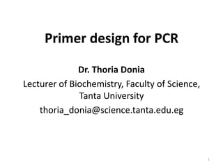 Primer design for PCR
Dr. Thoria Donia
Lecturer of Biochemistry, Faculty of Science,
Tanta University
thoria_donia@science.tanta.edu.eg
1
 