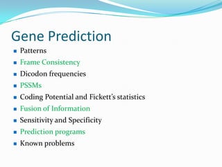 Gene Prediction
   Patterns
   Frame Consistency
   Dicodon frequencies
   PSSMs
   Coding Potential and Fickett’s statistics
   Fusion of Information
   Sensitivity and Specificity
   Prediction programs
   Known problems
 