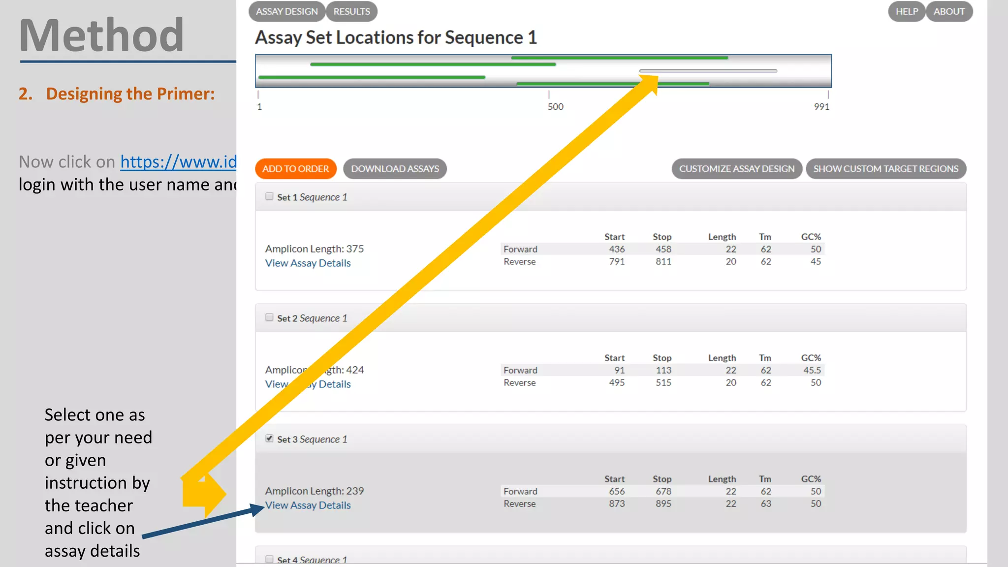 2. Designing the Primer:
a) Go to NCBI website by clicking https://www.ncbi.nlm.nih.gov/
Now click on https://www.idtdna.com/site/account/login?returnurl=%2FPrimerquest%2FHome%2FIndex and
login with the user name and password provided in the comment
Method
Select one as
per your need
or given
instruction by
the teacher
and click on
assay details
 