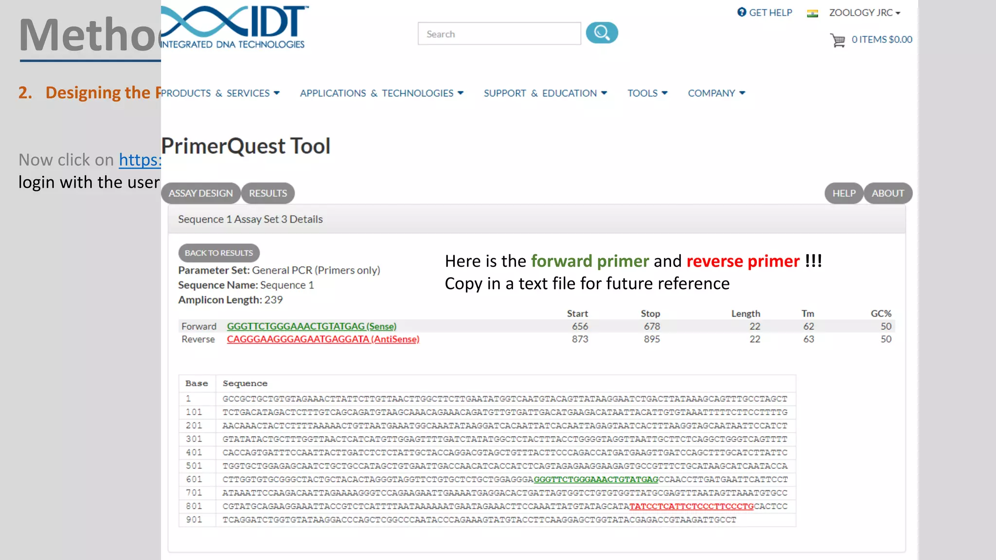 2. Designing the Primer:
a) Go to NCBI website by clicking https://www.ncbi.nlm.nih.gov/
Now click on https://www.idtdna.com/site/account/login?returnurl=%2FPrimerquest%2FHome%2FIndex and
login with the user name and password provided in the comment
Method
Here is the forward primer and reverse primer !!!
Copy in a text file for future reference
 