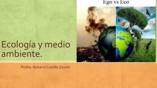 Ecología y medio
ambiente.
Profra. Nohemi Castillo Zavala
 