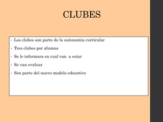 CLUBES
• Los clubes son parte de la autonomía curricular
• Tres clubes por alumno
• Se le informara en cual van a estar
• Se van evaluar
• Son parte del nuevo modelo educativo
 