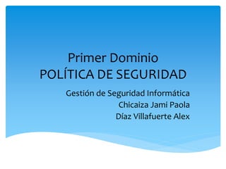 Primer Dominio
POLÍTICA DE SEGURIDAD
   Gestión de Seguridad Informática
                 Chicaiza Jami Paola
                Díaz Villafuerte Alex
 
