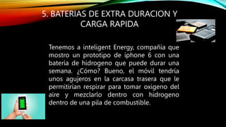 5. BATERIAS DE EXTRA DURACION Y
CARGA RAPIDA
Tenemos a inteligent Energy, compañía que
mostro un prototipo de iphone 6 con...