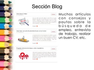 Sección Blog
Muchos artículos
con consejos y
pautas sobre la
b ú s q u e d a d e
empleo, entrevista
de trabajo, realizar
un buen CV, etc.
 