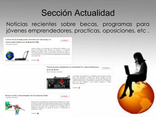 Sección Actualidad
Noticias recientes sobre becas, programas para
jóvenes emprendedores, practicas, oposiciones, etc .
 