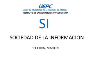 INSTITUTO DE CAPACITACION E INVESTIGACION




                  SI
SOCIEDAD DE LA INFORMACION
           BECERRA, MARTÍN




                                                1
 