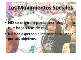 Los Movimientos Sociales

• NO se originan por la tecnología sino
  que hacen uso de ella.
• NO han esperado a internet para luchar
  por sus objetivos.



                                           6
 