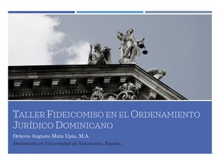 TALLER FIDEICOMISO EN EL ORDENAMIENTO
JURÍDICO DOMINICANO
Octavio Augusto Mata Upia, M.A.
 