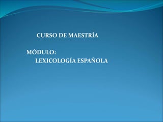 CURSO DE MAESTRÍA
MÓDULO:
LEXICOLOGÍA ESPAÑOLA
 