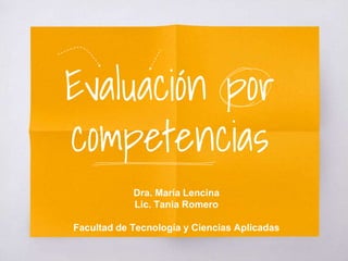 Evaluación por
competencias
Dra. María Lencina
Lic. Tania Romero
Facultad de Tecnología y Ciencias Aplicadas
 