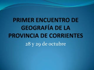 PRIMER ENCUENTRO DE GEOGRAFÍA DE LA PROVINCIA DE CORRIENTES,[object Object],28 y 29 de octubre ,[object Object]