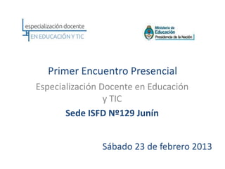 Primer Encuentro Presencial
Especialización Docente en Educación
                 y TIC
       Sede ISFD Nº129 Junín


               Sábado 23 de febrero 2013
 