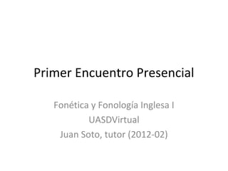 Primer Encuentro Presencial

   Fonética y Fonología Inglesa I
           UASDVirtual
    Juan Soto, tutor (2012-02)
 
