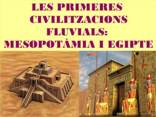 LES PRIMERES
CIVILITZACIONS
FLUVIALS:
MESOPOTÀMIA I EGIPTE
 