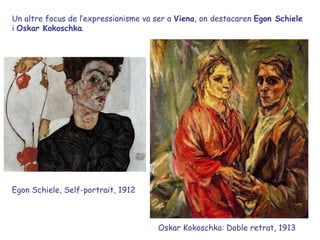 Un altre focus de l’expressionisme va ser a Viena, on destacaren Egon Schiele
i Oskar Kokoschka.




Egon Schiele, Self-portrait, 1912



                                      Oskar Kokoschka: Doble retrat, 1913
 